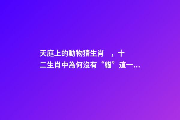 天庭上的動物猜生肖，十二生肖中為何沒有“貓”這一屬相